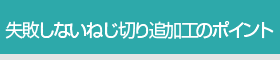 失敗しないねじ切り追加工のポイント