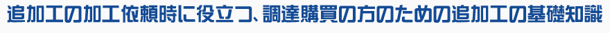 追加工の加工依頼時に役立つ、調達購買の方のための追加工の基礎知識