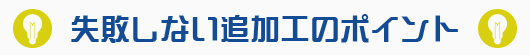 失敗しない追加工のポイント