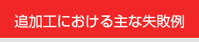 追加工における主な失敗例