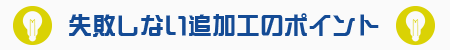 失敗しない追加工のポイント