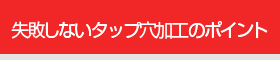 失敗しないタップ穴加工のポイント